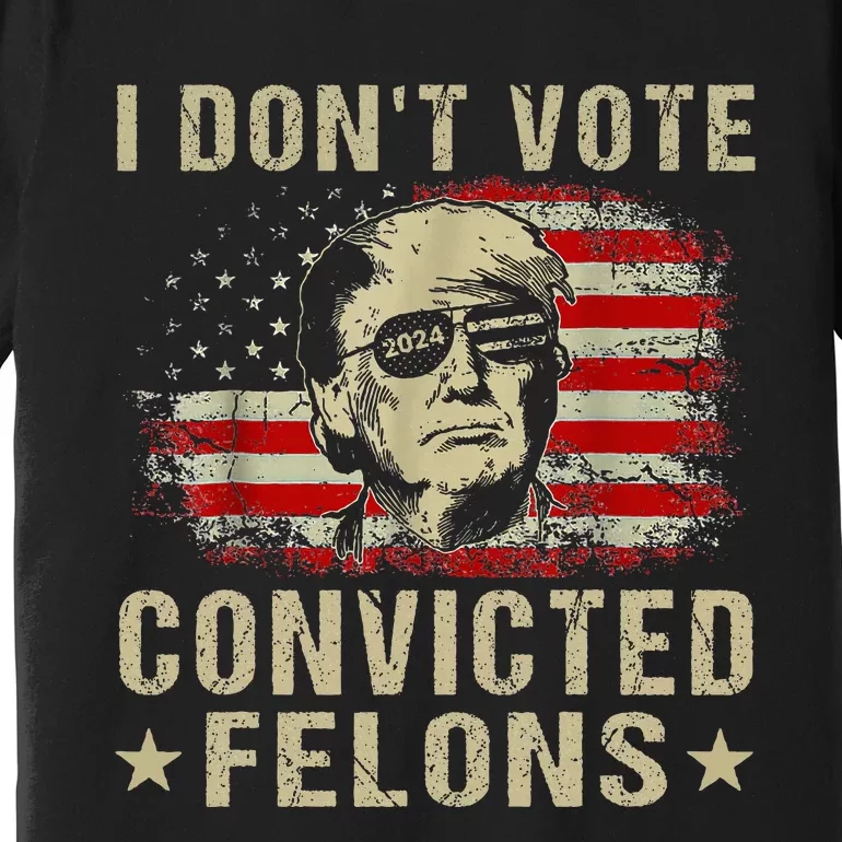 Trump 2024 Convicted Felon I DonT Vote For Convicted Felons Premium T-Shirt