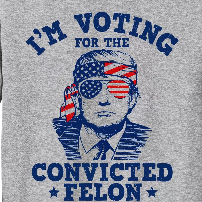 Trump 2024 Convicted Felon IM Voting Convicted Felon 2024 Tall Sweatshirt