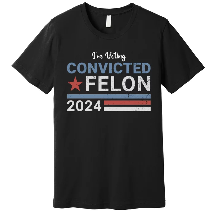 Trump 2024 Im Voting For The Convicted Felon Premium T-Shirt