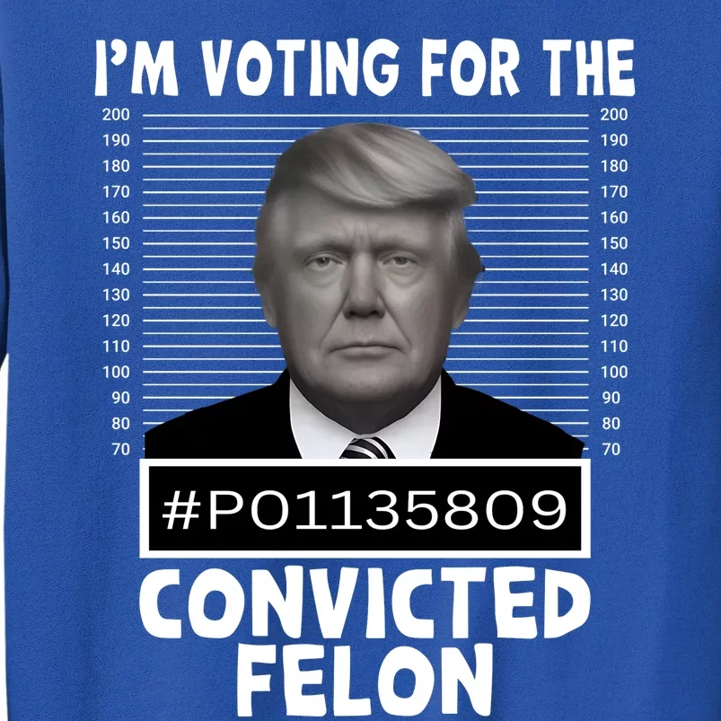 Trump 2024 Im Voting For The Convicted Felon Tall Sweatshirt