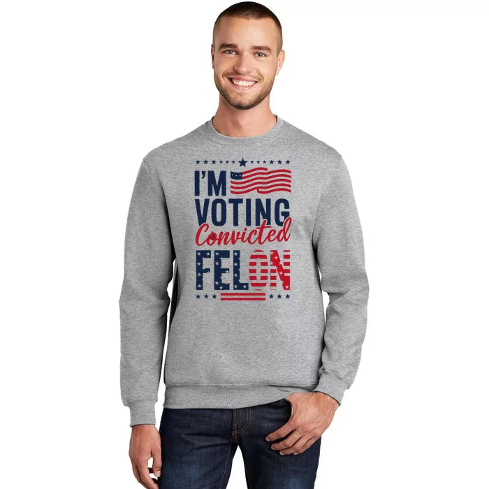 Trump 2024 IM Voting Convicted Felon Tall Sweatshirt