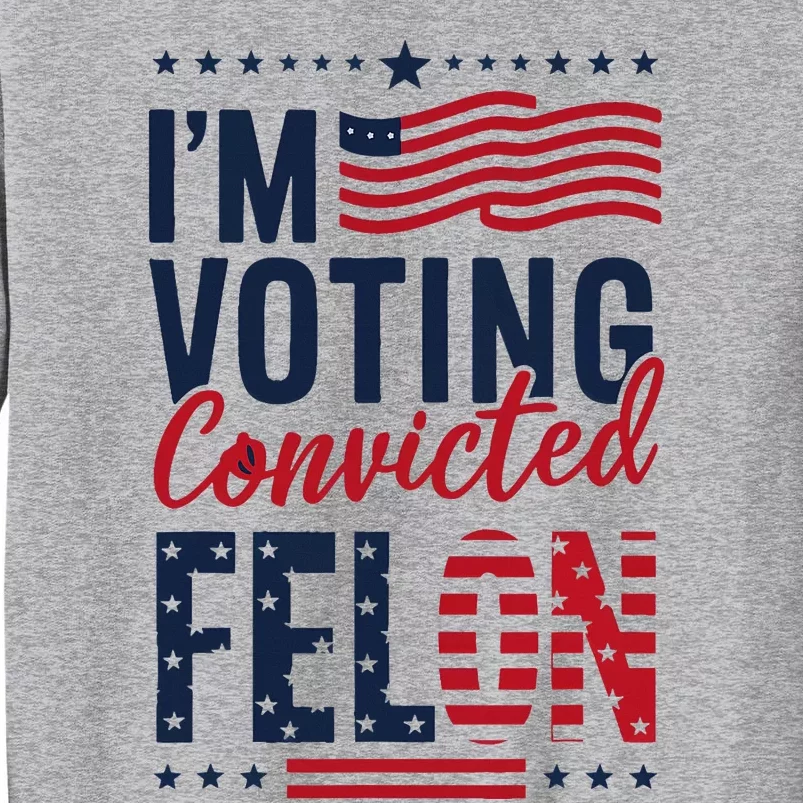 Trump 2024 IM Voting Convicted Felon Tall Sweatshirt