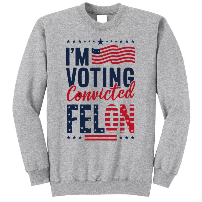 Trump 2024 IM Voting Convicted Felon Tall Sweatshirt