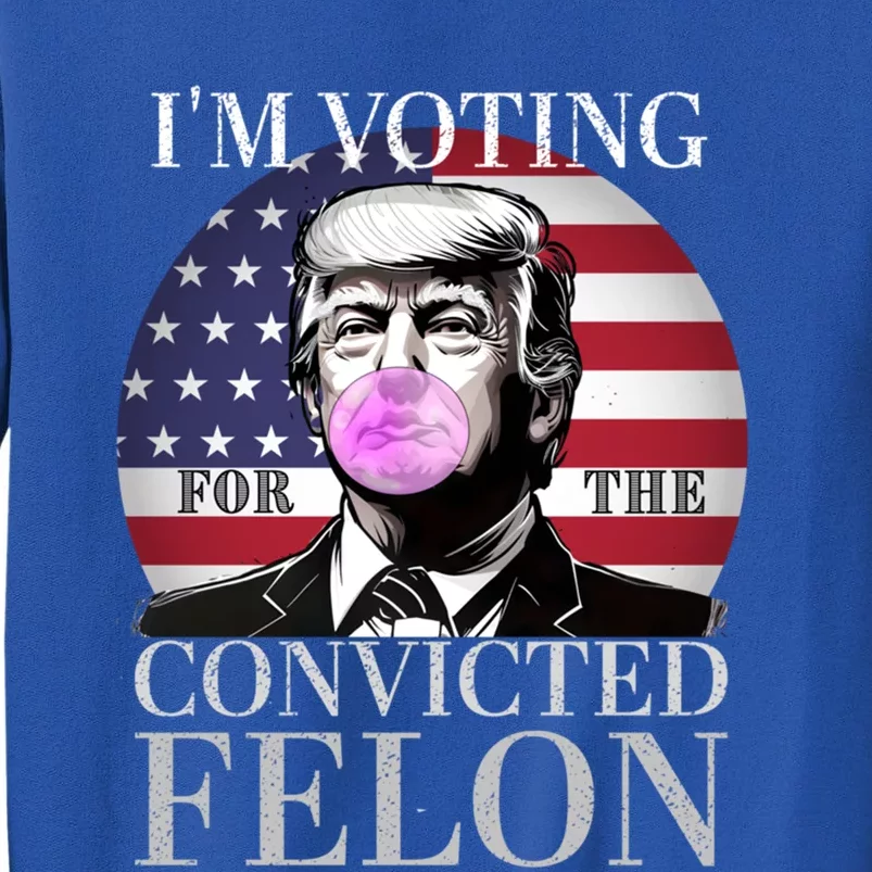 Trump 2024 IM Voting For The Convicted Felon Funny Gift Tall Sweatshirt