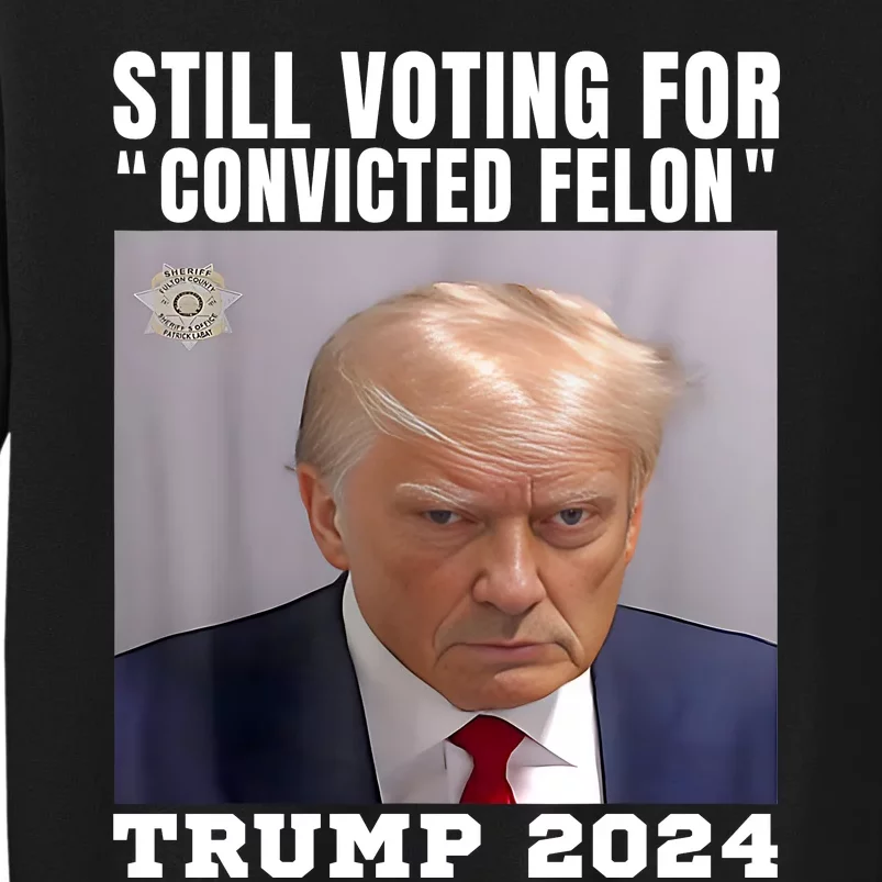 Trump 2024 Still Voting For The Convicted Felon Tall Sweatshirt