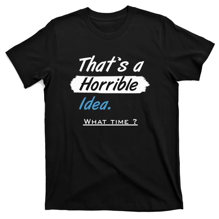 Thats A Horrible Idea What Time ? Funny Sarcastic Drinking Humor T-Shirt