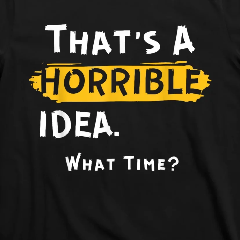 Thats A Horrible Idea. What Time? Funny T-Shirt