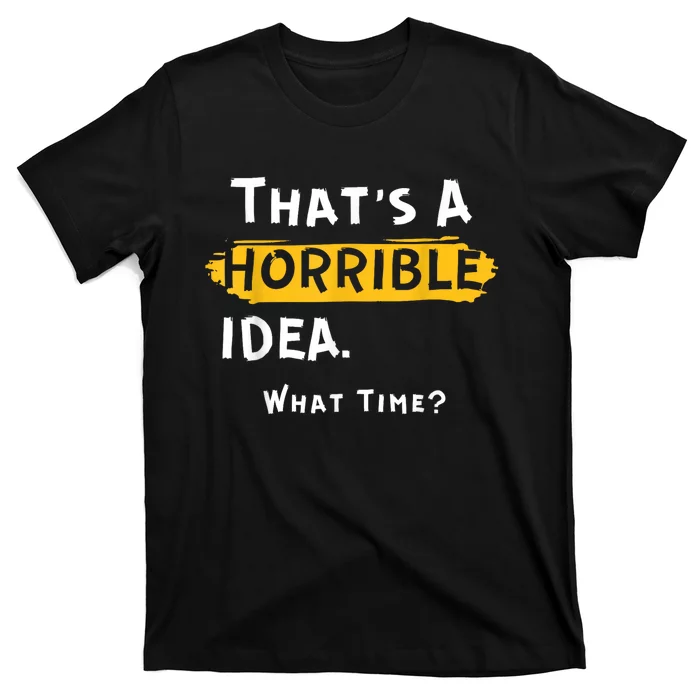 Thats A Horrible Idea. What Time? Funny T-Shirt