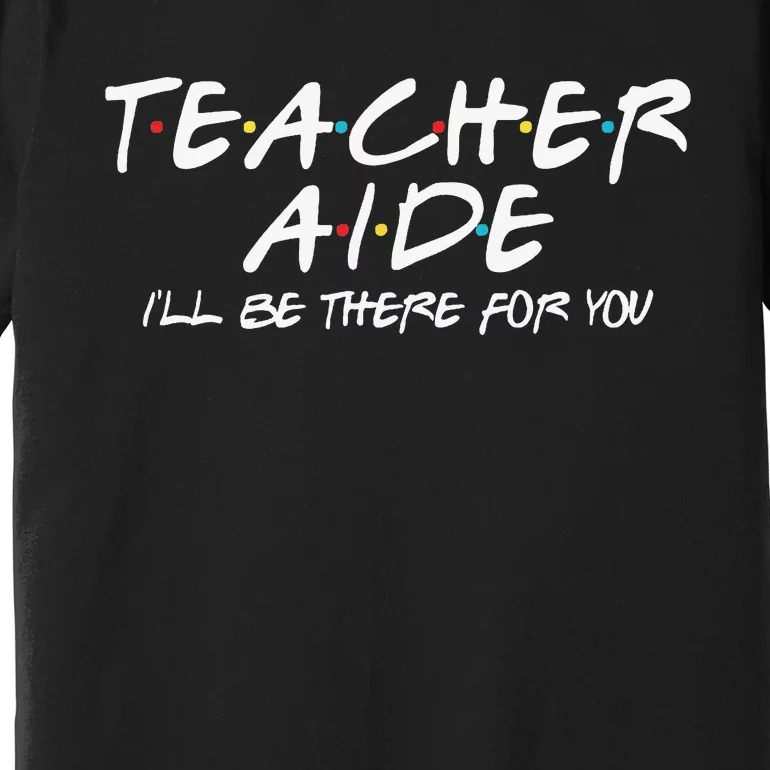 Teacher Aide I'll Be There for You Back to School Gift Premium T-Shirt