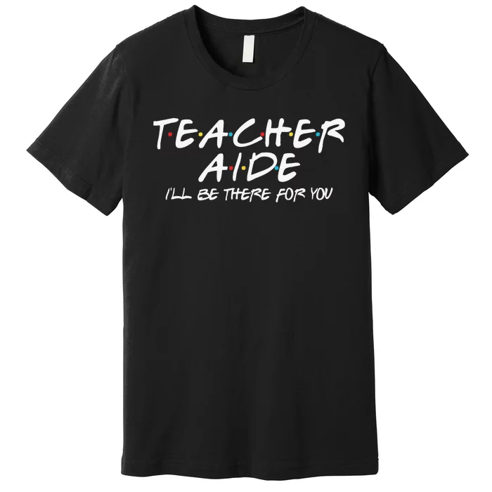 Teacher Aide I'll Be There for You Back to School Gift Premium T-Shirt