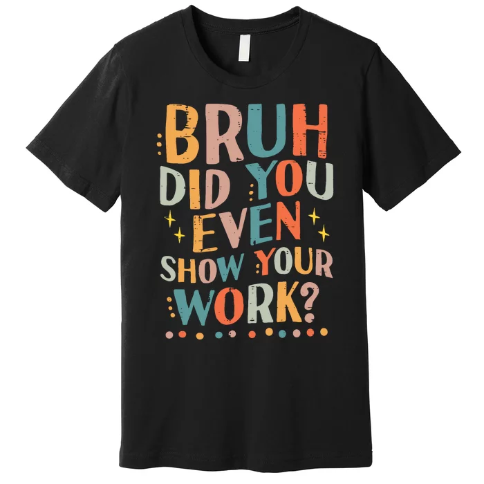 Teacher Bruh Did You Even Show Your Work Funny Premium T-Shirt