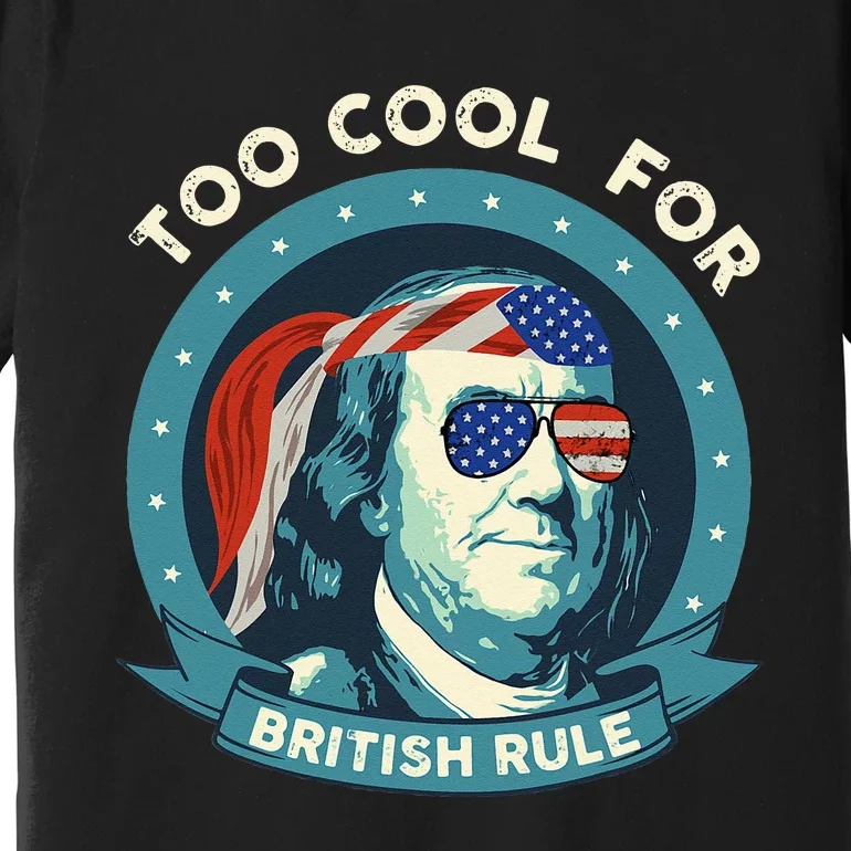 Too Cool For British Rule Ben Franklin 4th of July Funny Premium T-Shirt