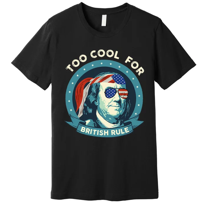 Too Cool For British Rule Ben Franklin 4th of July Funny Premium T-Shirt