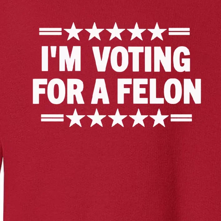 Trump Convicted Felon I’M Voting For A Felon Toddler Sweatshirt