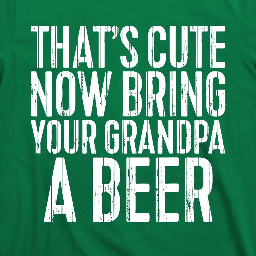 Thats Cute Now Bring Your Grandpa A Beer T-Shirt