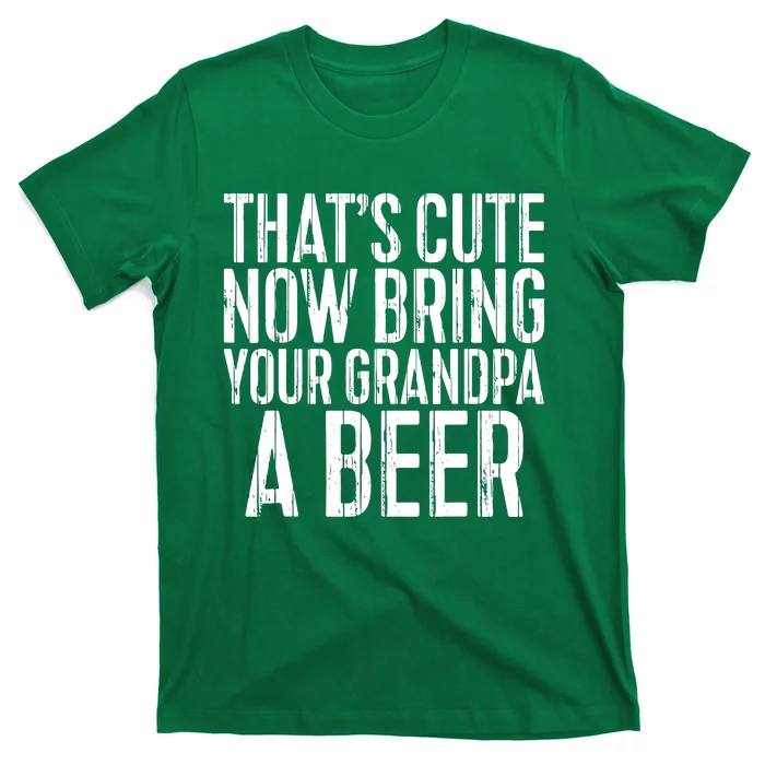 Thats Cute Now Bring Your Grandpa A Beer T-Shirt