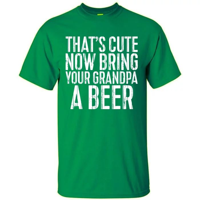 Thats Cute Now Bring Your Grandpa A Beer Tall T-Shirt