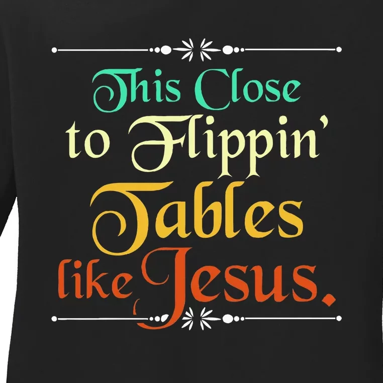 This Close To Flippin Tables Like Jesus Christian Religious Ladies Long Sleeve Shirt