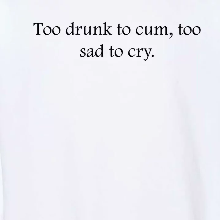 Too Drunk To Cum Too Sad To Cry Funny Sarcastic Slogan Sunny Quote Drunk Saying Garment-Dyed Sweatshirt