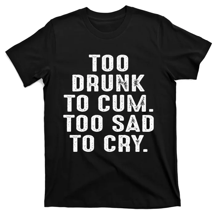 Too Drunk To Cum Too Sad To Cry T-Shirt