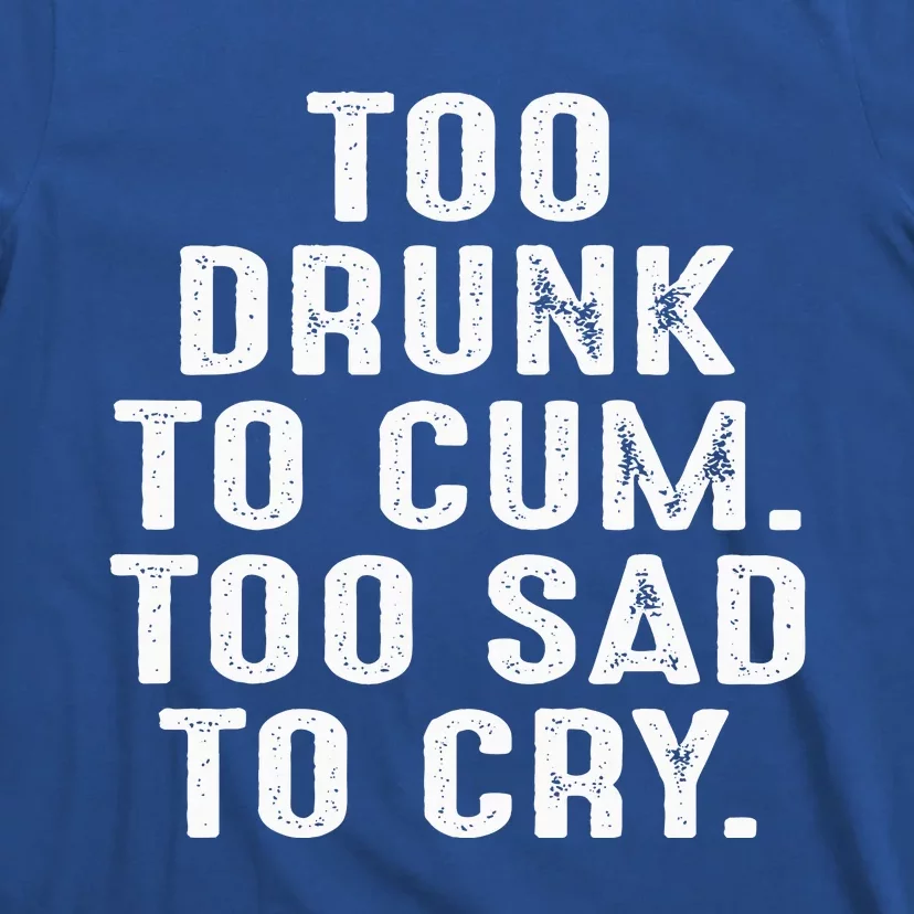 Too Drunk To Cum Too Sad To Cry T-Shirt