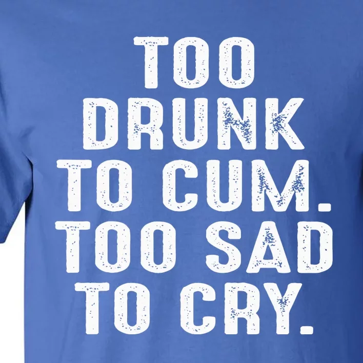 Too Drunk To Cum Too Sad To Cry Tall T-Shirt