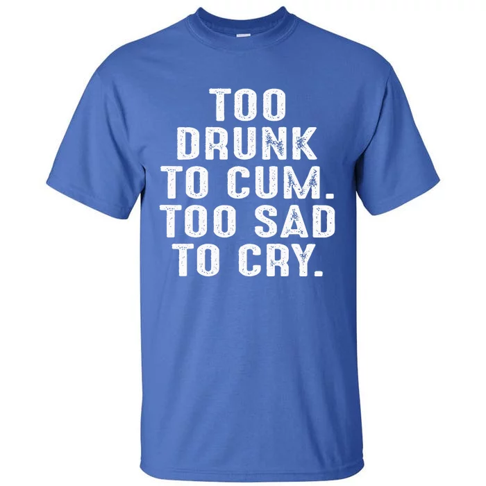 Too Drunk To Cum Too Sad To Cry Tall T-Shirt