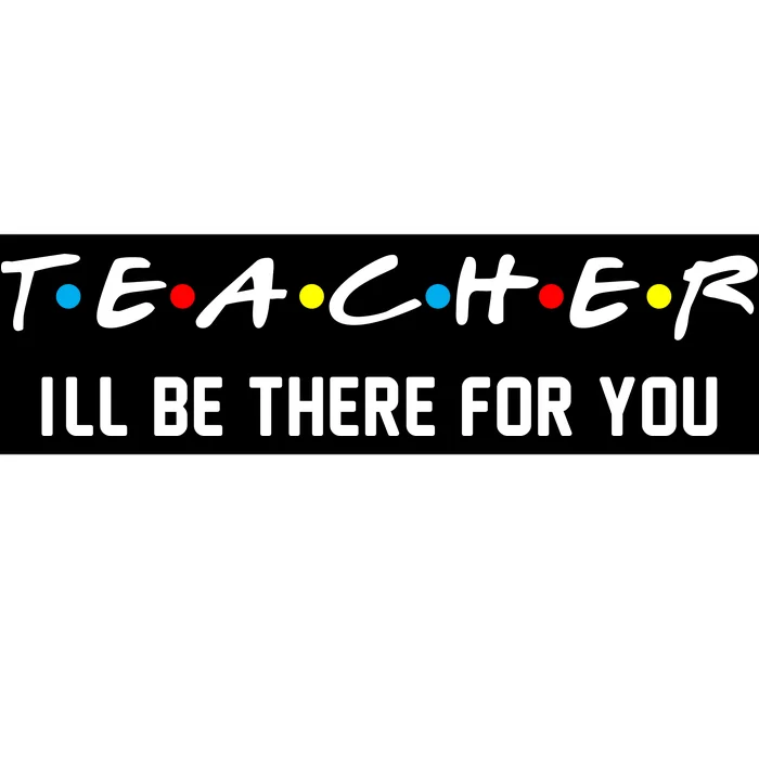 TEACHER I'll Be There For You Bumper Sticker