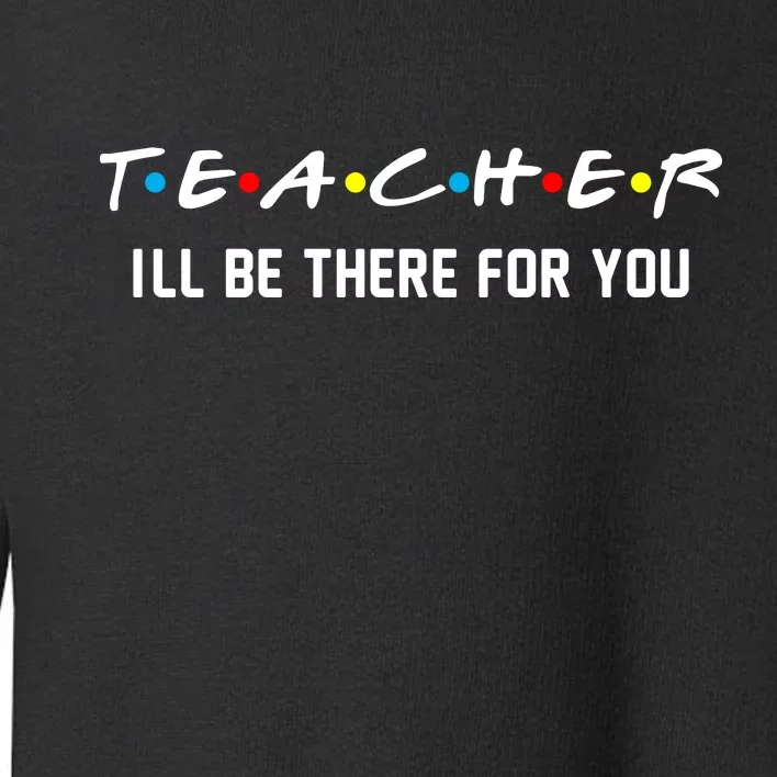 TEACHER I'll Be There For You Toddler Sweatshirt