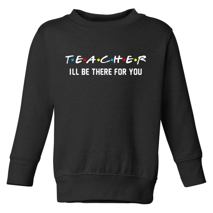 TEACHER I'll Be There For You Toddler Sweatshirt