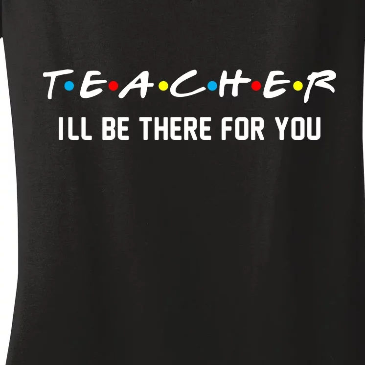 TEACHER I'll Be There For You Women's V-Neck T-Shirt