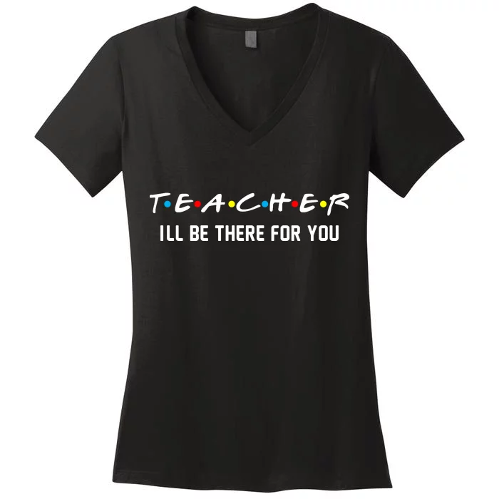 TEACHER I'll Be There For You Women's V-Neck T-Shirt