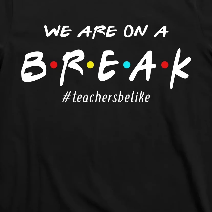 Teachers Be Like We Are On A Break T-Shirt