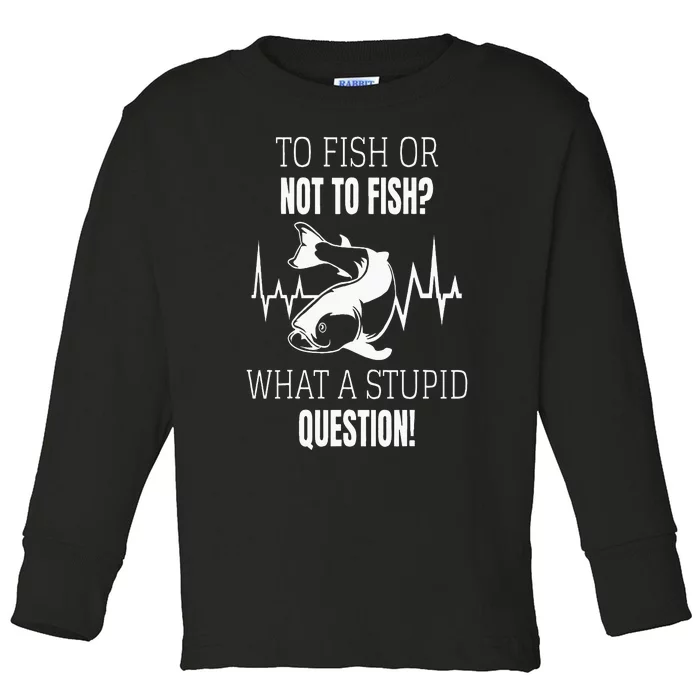 To Fish Or Not To Fish What A Stupid Question Toddler Long Sleeve Shirt