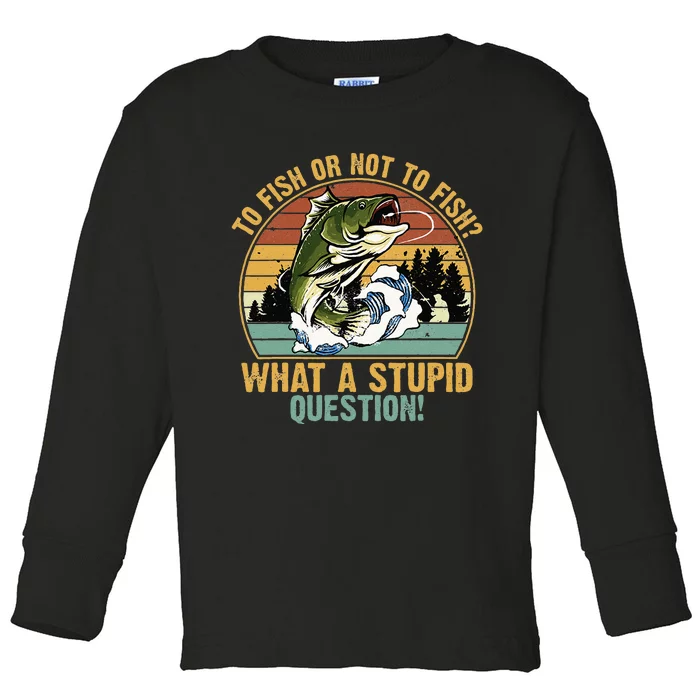 To Fish Or Not To Fish What A Stupid Question! Toddler Long Sleeve Shirt