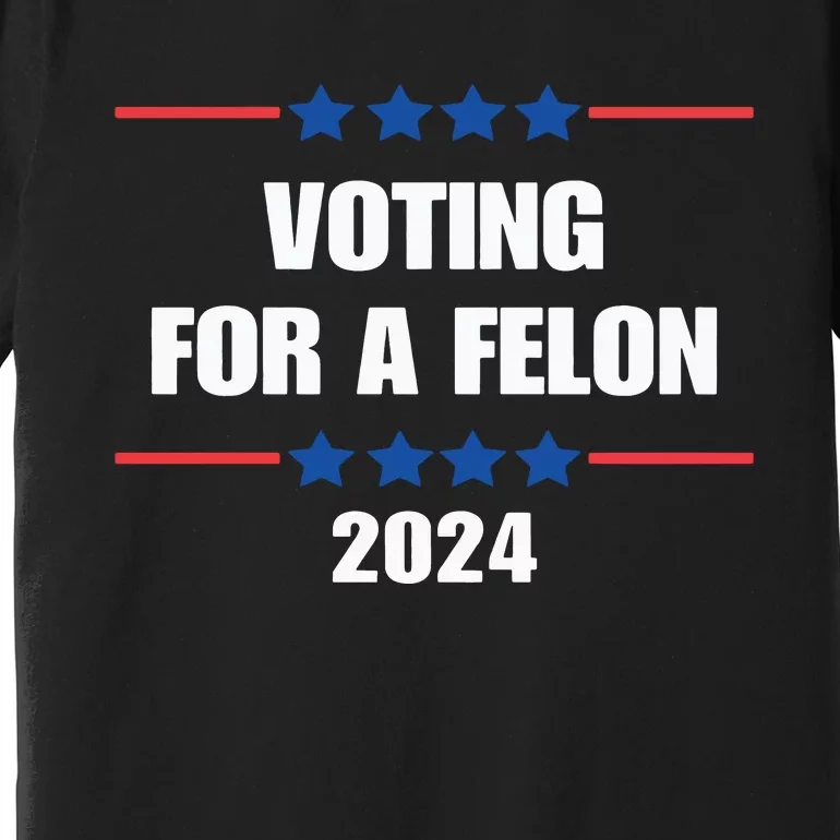 Trump Felon Voting For A Felon Trump 2024 Premium T-Shirt