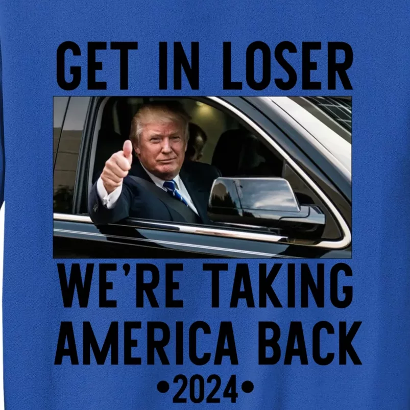 Trump Get In Loser WeRe Taking America Back 2024 Great Gift Tall Sweatshirt