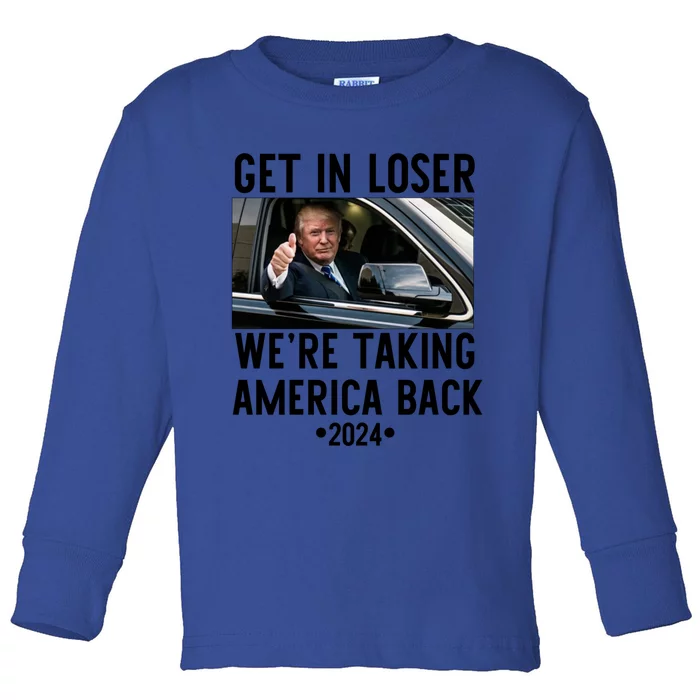 Trump Get In Loser WeRe Taking America Back 2024 Great Gift Toddler Long Sleeve Shirt