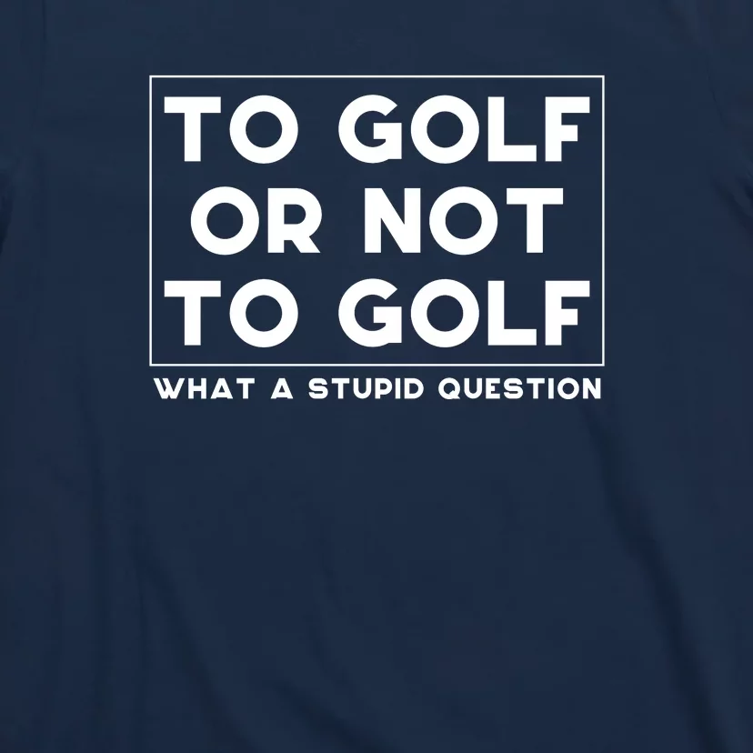 ⛳ To Golf Or Not To Golf What A Stupid Question T-Shirt