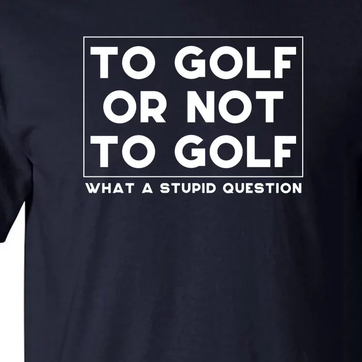 ⛳ To Golf Or Not To Golf What A Stupid Question Tall T-Shirt