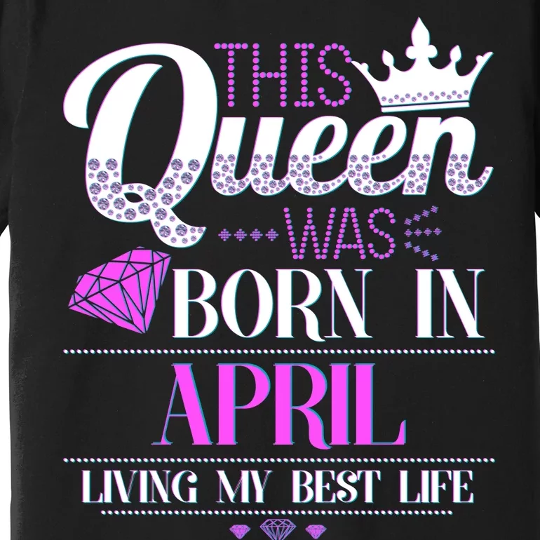 This Queen Was Born In April Living My Best Life Premium T-Shirt