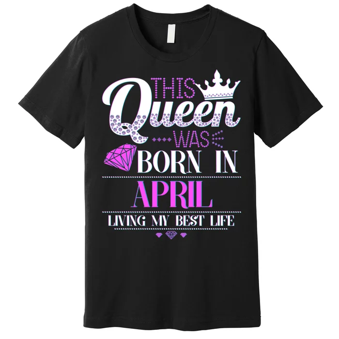 This Queen Was Born In April Living My Best Life Premium T-Shirt