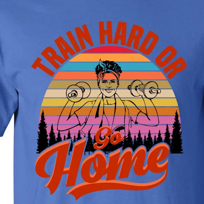 Train Hard Or Go Home No Pain No Gain Cute Gift Cute Gift Tall T-Shirt