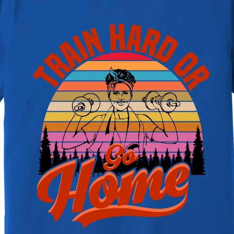 Train Hard Or Go Home No Pain No Gain Cute Gift Cute Gift Premium T-Shirt