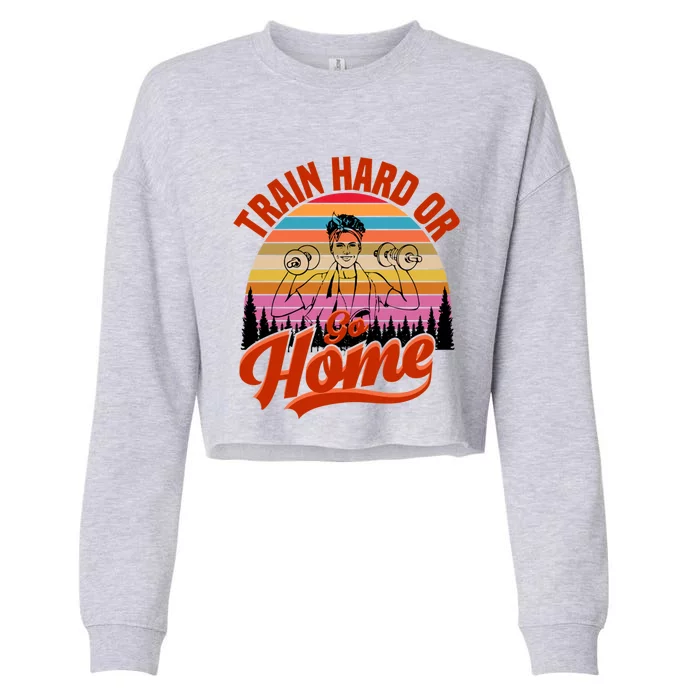 Train Hard Or Go Home No Pain No Gain Cute Gift Cute Gift Cropped Pullover Crew