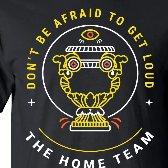 The Home Team Crucible Of Life DonT Be Afraid To Get Loud Tall T-Shirt