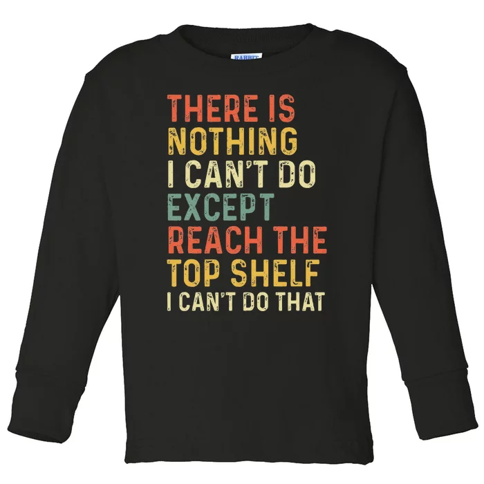 There Is Nothing I CanT Do Except Reach The Top Shelf Toddler Long Sleeve Shirt