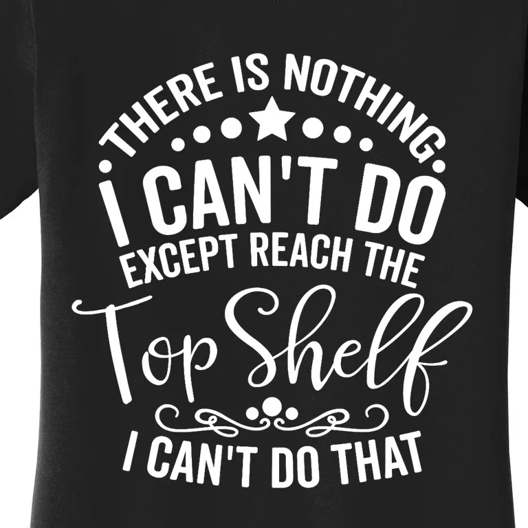 There Is Nothing I Can't Do Except Reach The Top Shelf Women's T-Shirt