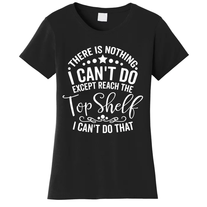 There Is Nothing I Can't Do Except Reach The Top Shelf Women's T-Shirt