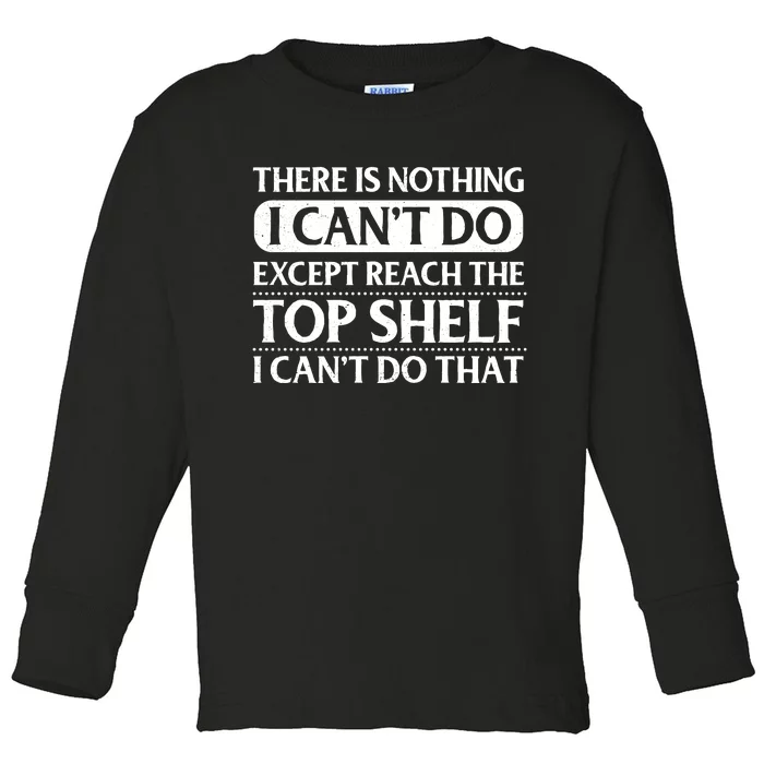 There Is Nothing I Cant Do. Except Reach The Top Shelf. I Cant Do That Toddler Long Sleeve Shirt